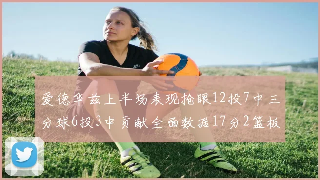 爱德华兹上半场表现抢眼12投7中三分球6投3中贡献全面数据17分2篮板3助攻2抢断1盖帽