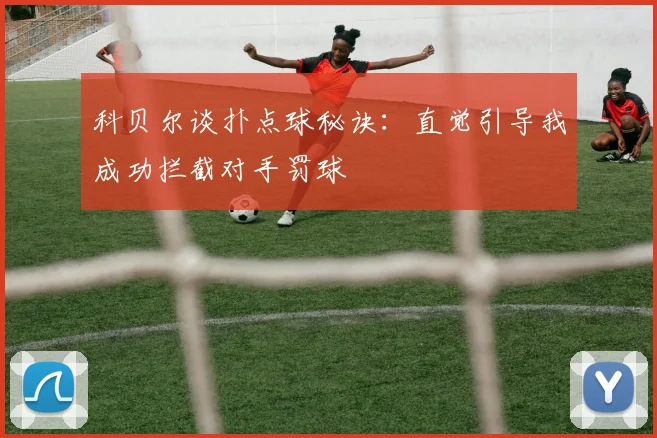 科贝尔谈扑点球秘诀：直觉引导我成功拦截对手罚球