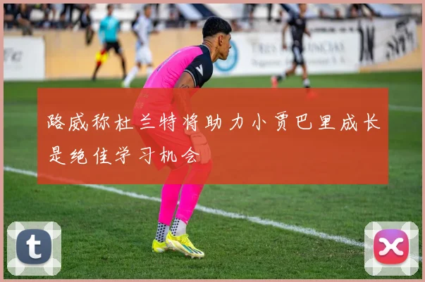 路威称杜兰特将助力小贾巴里成长是绝佳学习机会