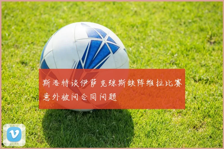 斯洛特谈伊萨克琼斯缺阵维拉比赛意外被问合同问题