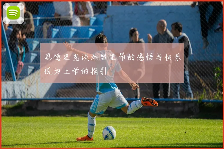 恩德里克谈加盟里昂的感悟与快乐视为上帝的指引
