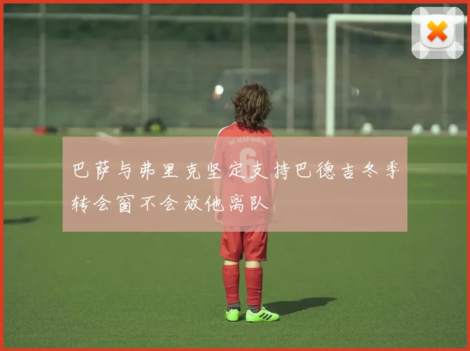 巴萨与弗里克坚定支持巴德吉冬季转会窗不会放他离队