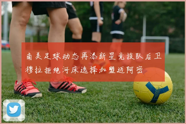 南美足球动态再添新星竞技队后卫穆拉拒绝河床选择加盟迈阿密