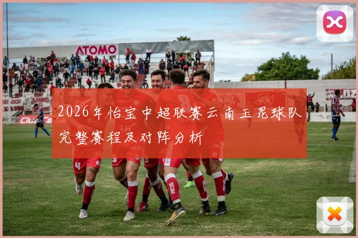 2026年怡宝中超联赛云南玉昆球队完整赛程及对阵分析