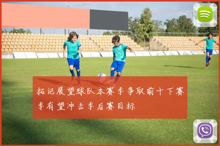 拓记展望球队本赛季争取前十下赛季有望冲击季后赛目标