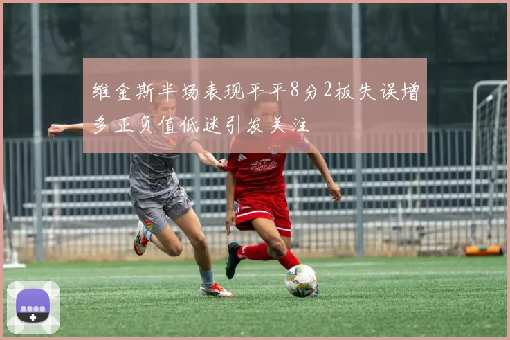 维金斯半场表现平平8分2板失误增多正负值低迷引发关注