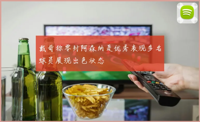 戴奇称零封阿森纳是优秀表现多名球员展现出色状态