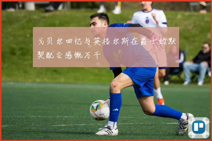 戈贝尔回忆与英格尔斯在爵士的默契配合感慨万千