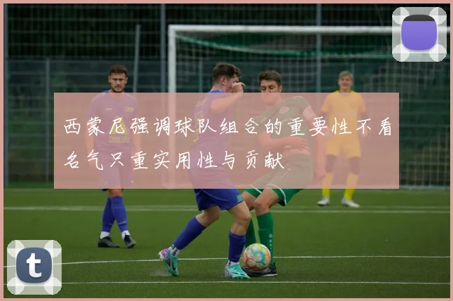 西蒙尼强调球队组合的重要性不看名气只重实用性与贡献