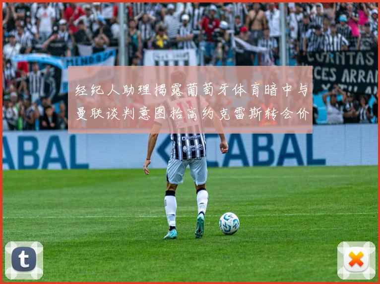 经纪人助理揭露葡萄牙体育暗中与曼联谈判意图抬高约克雷斯转会价格