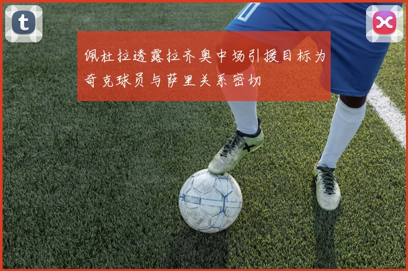 佩杜拉透露拉齐奥中场引援目标为奇克球员与萨里关系密切