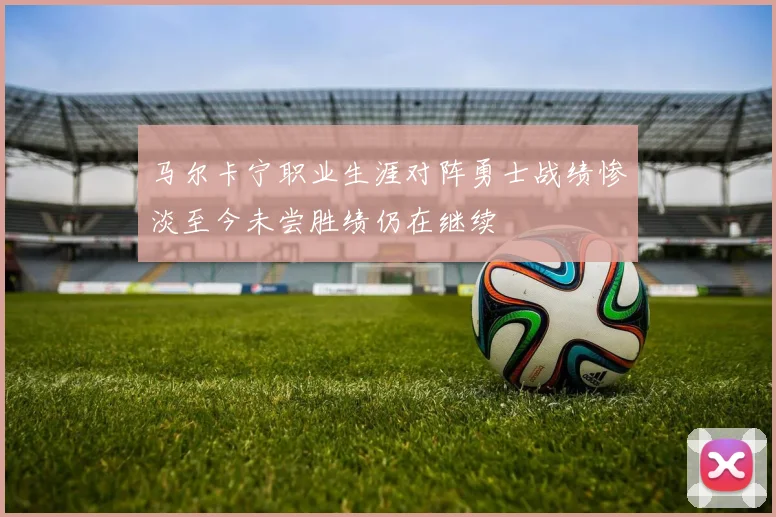 马尔卡宁职业生涯对阵勇士战绩惨淡至今未尝胜绩仍在继续