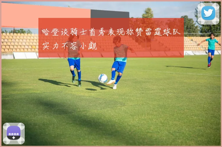 哈登谈骑士首秀表现称赞雷霆球队实力不容小觑