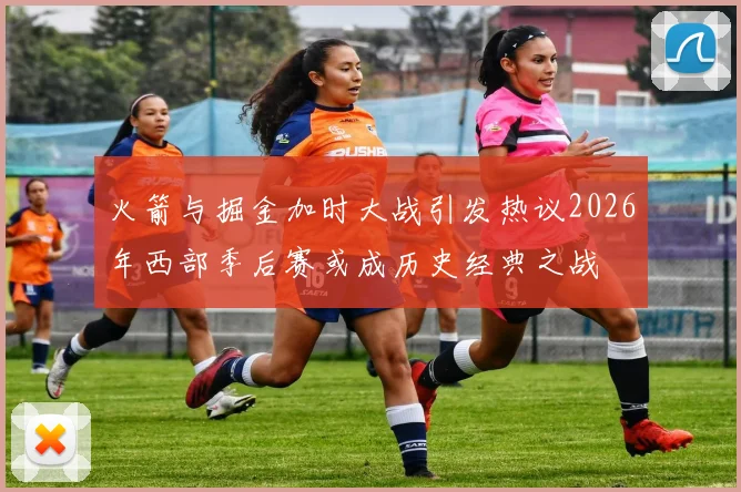 火箭与掘金加时大战引发热议2026年西部季后赛或成历史经典之战