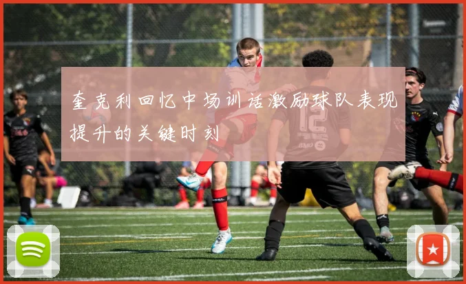 奎克利回忆中场训话激励球队表现提升的关键时刻