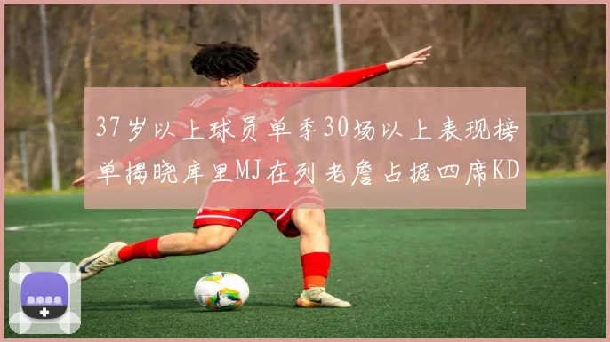37岁以上球员单季30场以上表现榜单揭晓库里MJ在列老詹占据四席KD今年能否登顶