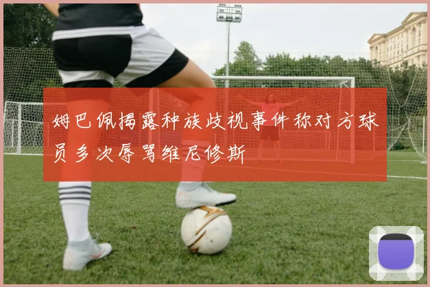 姆巴佩揭露种族歧视事件称对方球员多次辱骂维尼修斯