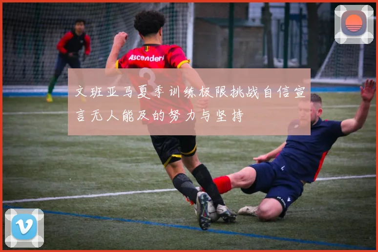 文班亚马夏季训练极限挑战自信宣言无人能及的努力与坚持