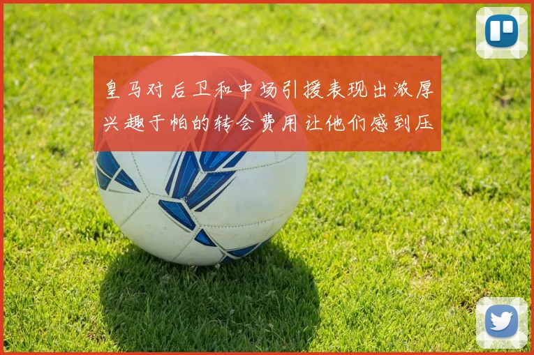 皇马对后卫和中场引援表现出浓厚兴趣于帕的转会费用让他们感到压力