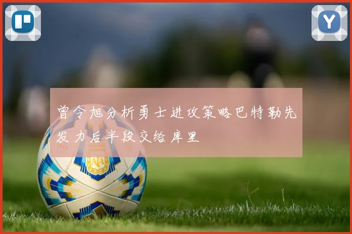 曾令旭分析勇士进攻策略巴特勒先发力后半段交给库里