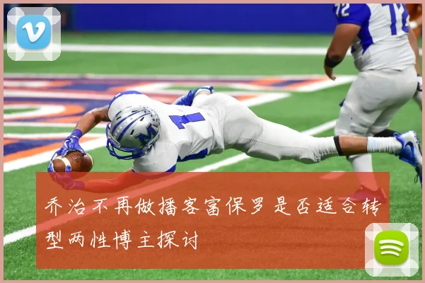 乔治不再做播客富保罗是否适合转型两性博主探讨
