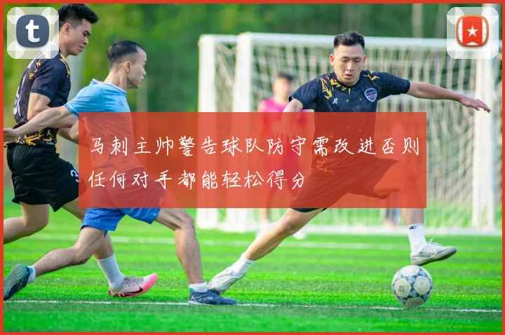 马刺主帅警告球队防守需改进否则任何对手都能轻松得分