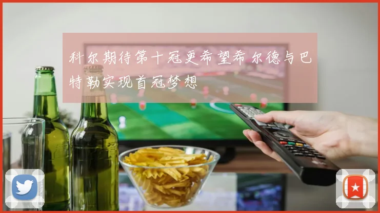 科尔期待第十冠更希望希尔德与巴特勒实现首冠梦想