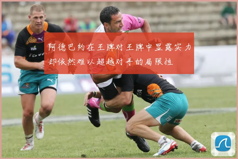 阿德巴约在王牌对王牌中显露实力却依然难以超越对手的局限性