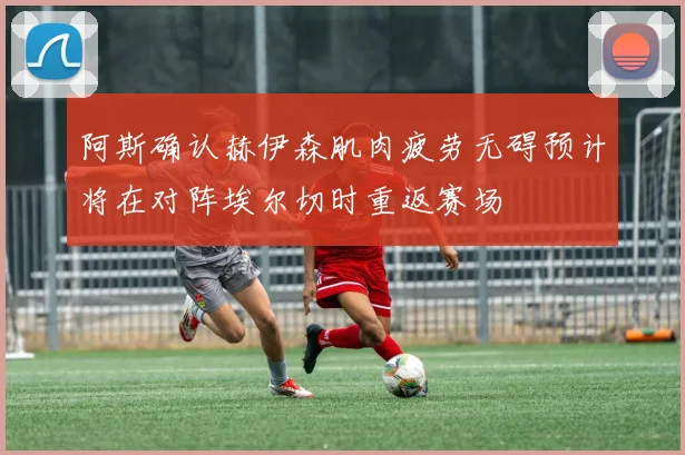 阿斯确认赫伊森肌肉疲劳无碍预计将在对阵埃尔切时重返赛场