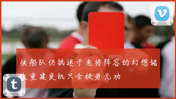 快船队仍执迷于老将阵容的幻想错失重建良机只会徒劳无功