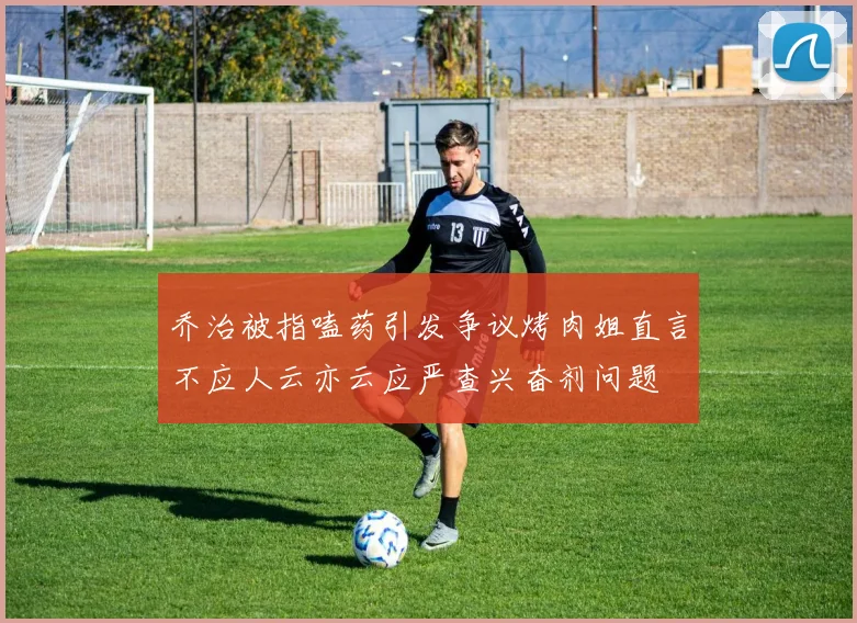 乔治被指嗑药引发争议烤肉姐直言不应人云亦云应严查兴奋剂问题