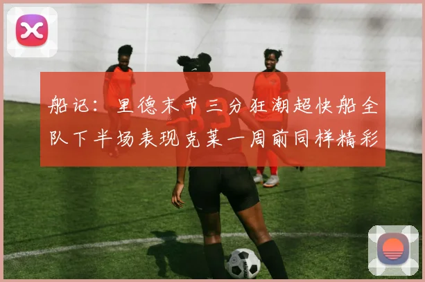 船记：里德末节三分狂潮超快船全队下半场表现克莱一周前同样精彩