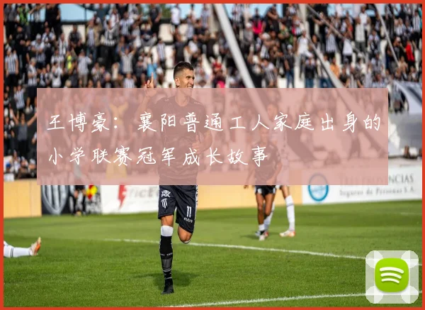 王博豪：襄阳普通工人家庭出身的小学联赛冠军成长故事