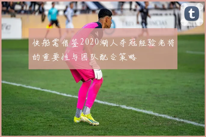 快船需借鉴2020湖人夺冠经验老将的重要性与团队配合策略