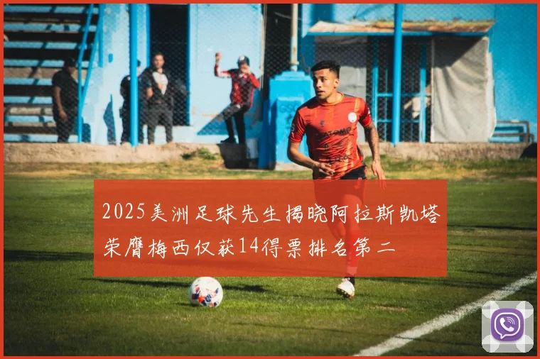 2025美洲足球先生揭晓阿拉斯凯塔荣膺梅西仅获14得票排名第二