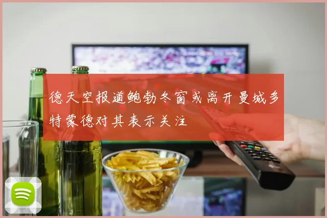德天空报道鲍勃冬窗或离开曼城多特蒙德对其表示关注