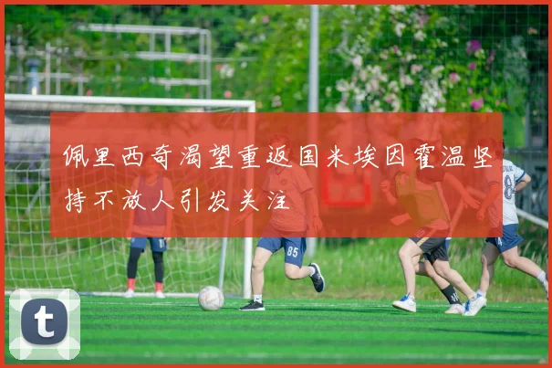 佩里西奇渴望重返国米埃因霍温坚持不放人引发关注