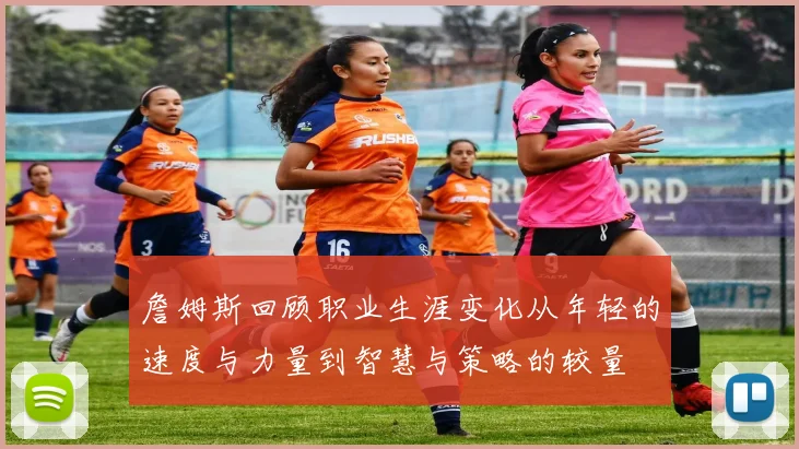 詹姆斯回顾职业生涯变化从年轻的速度与力量到智慧与策略的较量