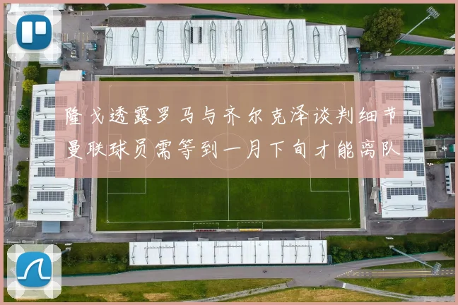 隆戈透露罗马与齐尔克泽谈判细节曼联球员需等到一月下旬才能离队