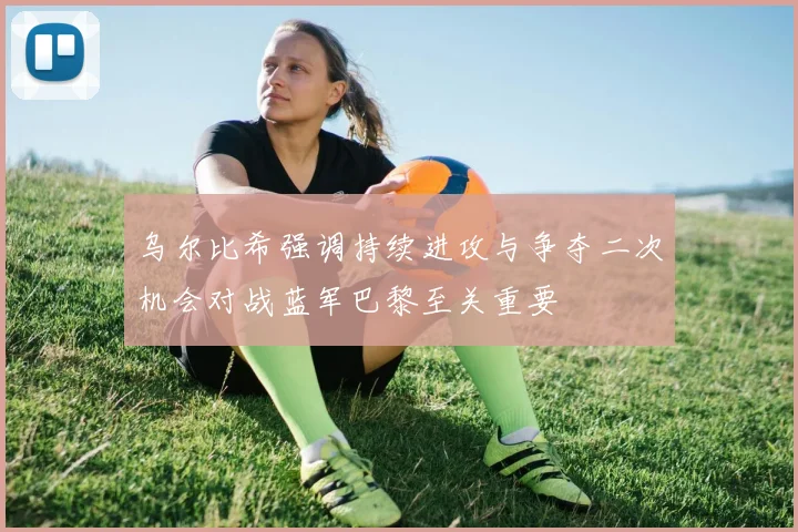 乌尔比希强调持续进攻与争夺二次机会对战蓝军巴黎至关重要