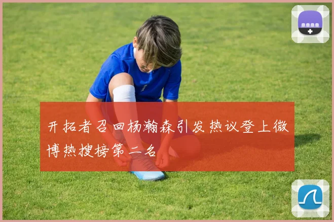 开拓者召回杨瀚森引发热议登上微博热搜榜第二名