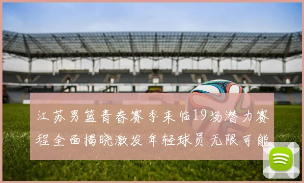 江苏男篮青春赛季来临19场潜力赛程全面揭晓激发年轻球员无限可能